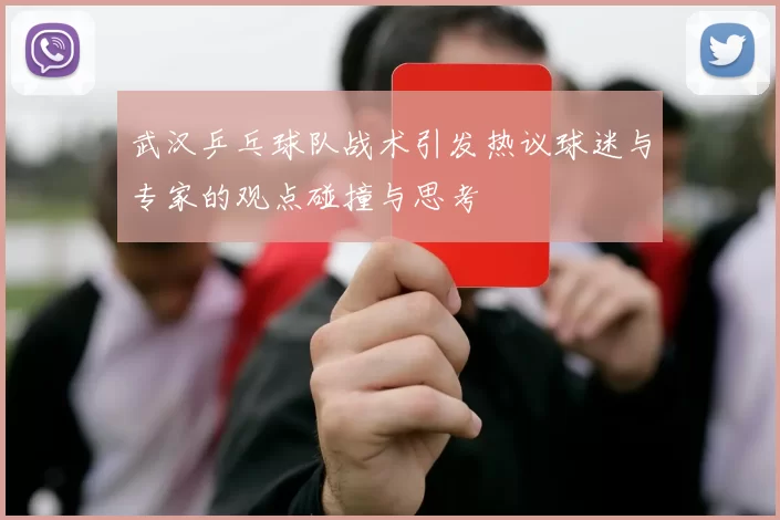 武汉乒乓球队战术引发热议球迷与专家的观点碰撞与思考