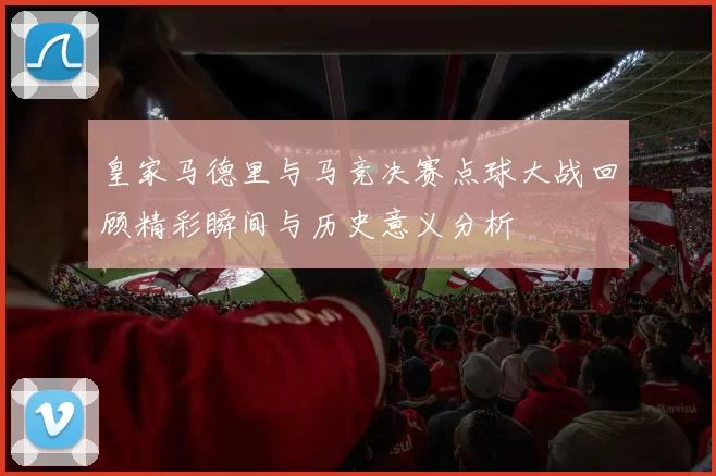 皇家马德里与马竞决赛点球大战回顾精彩瞬间与历史意义分析