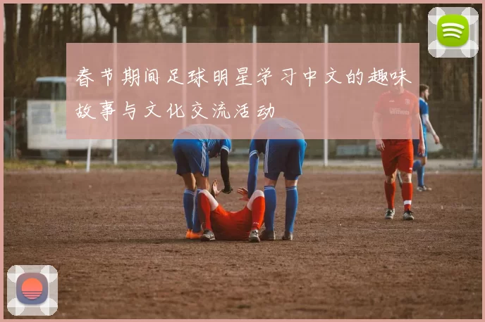 春节期间足球明星学习中文的趣味故事与文化交流活动