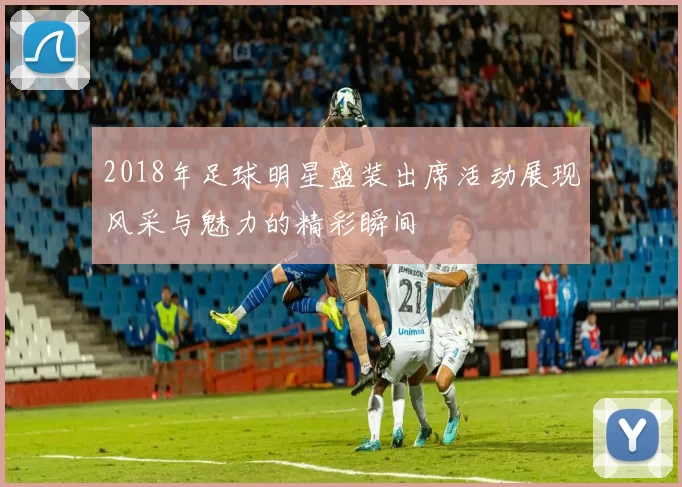 2018年足球明星盛装出席活动展现风采与魅力的精彩瞬间