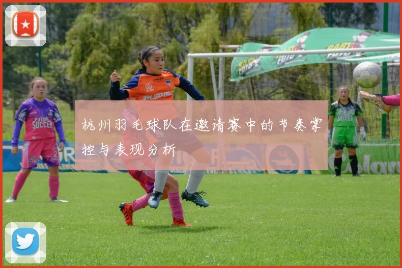 杭州羽毛球队在邀请赛中的节奏掌控与表现分析