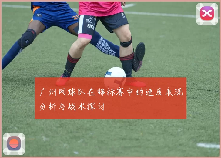 广州网球队在锦标赛中的速度表现分析与战术探讨