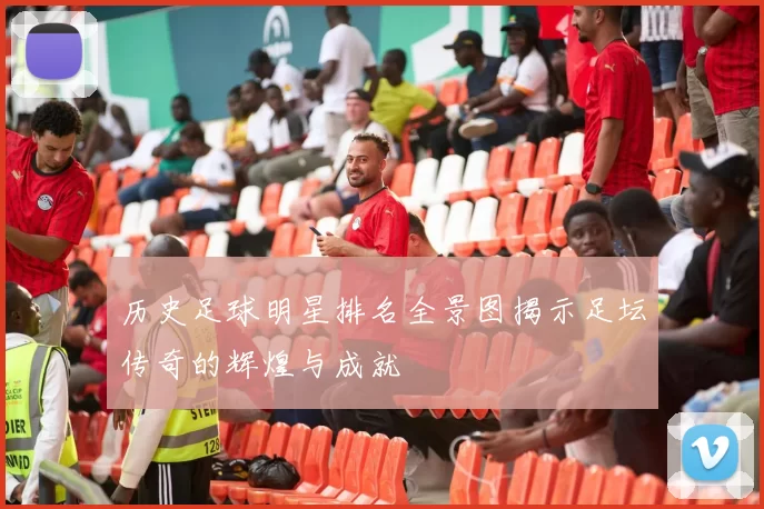 历史足球明星排名全景图揭示足坛传奇的辉煌与成就