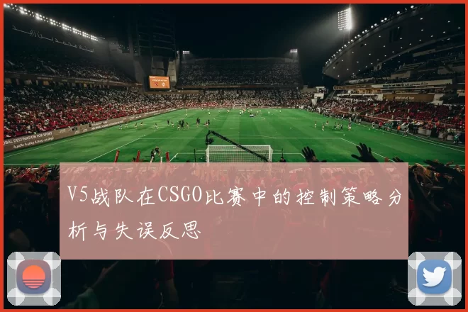 V5战队在CSGO比赛中的控制策略分析与失误反思