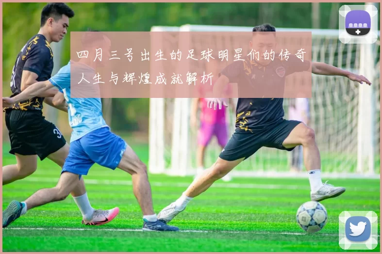 四月三号出生的足球明星们的传奇人生与辉煌成就解析