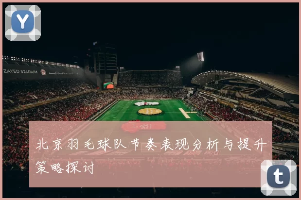 北京羽毛球队节奏表现分析与提升策略探讨