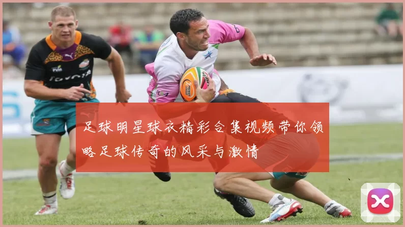 足球明星球衣精彩合集视频带你领略足球传奇的风采与激情