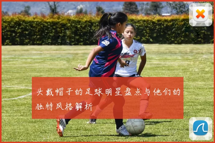 头戴帽子的足球明星盘点与他们的独特风格解析