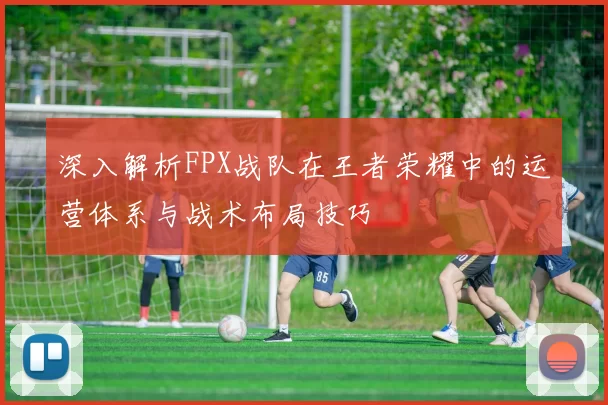 深入解析FPX战队在王者荣耀中的运营体系与战术布局技巧