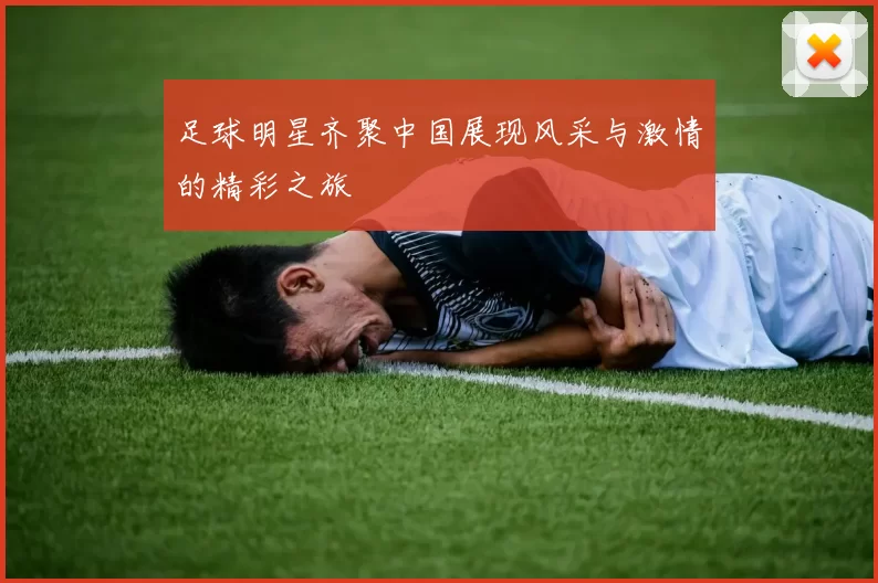 足球明星齐聚中国展现风采与激情的精彩之旅