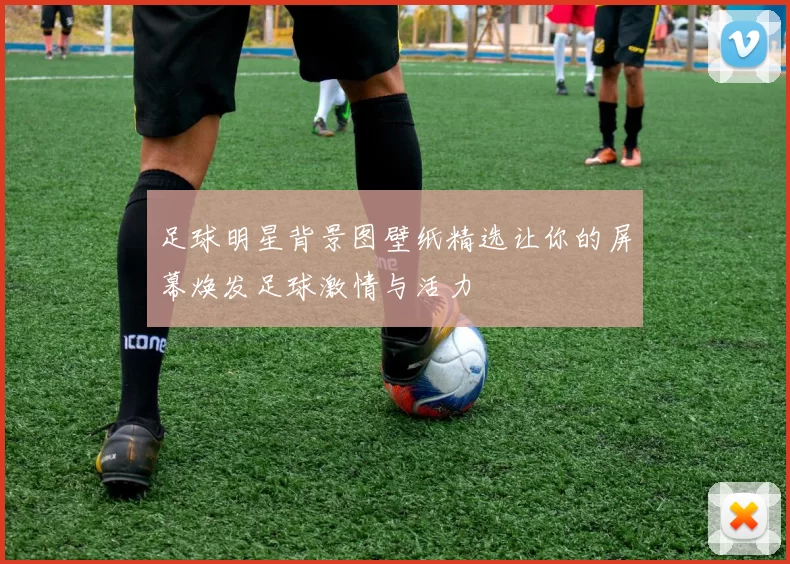 足球明星背景图壁纸精选让你的屏幕焕发足球激情与活力