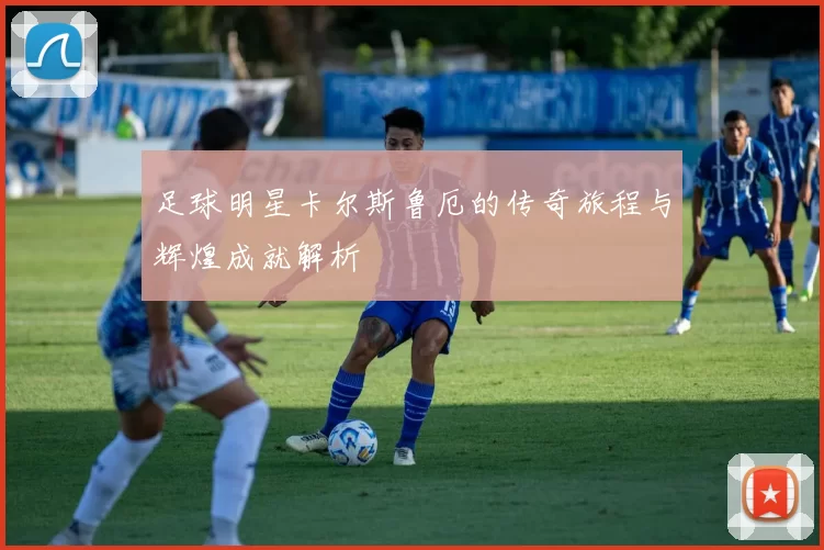 足球明星卡尔斯鲁厄的传奇旅程与辉煌成就解析