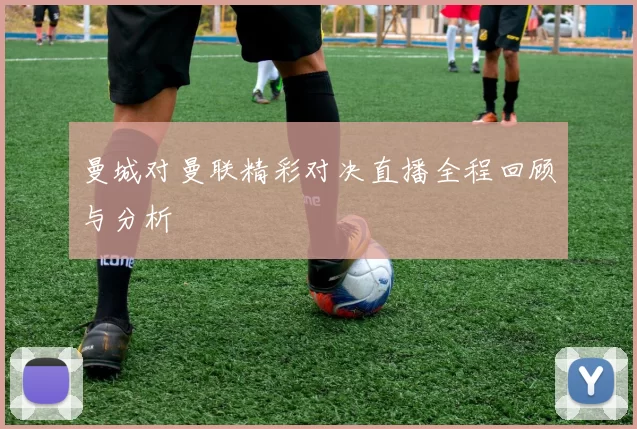 曼城对曼联精彩对决直播全程回顾与分析