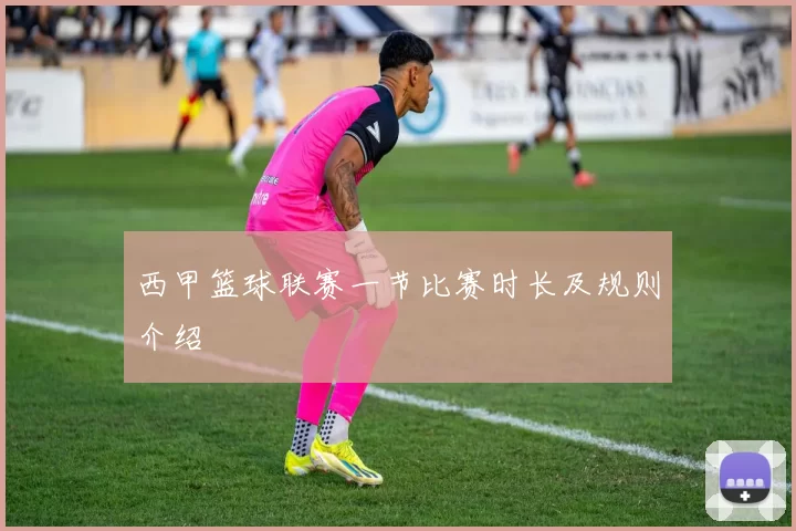 西甲篮球联赛一节比赛时长及规则介绍