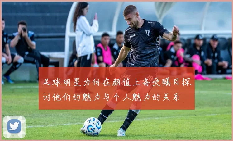 足球明星为何在颜值上备受瞩目探讨他们的魅力与个人魅力的关系