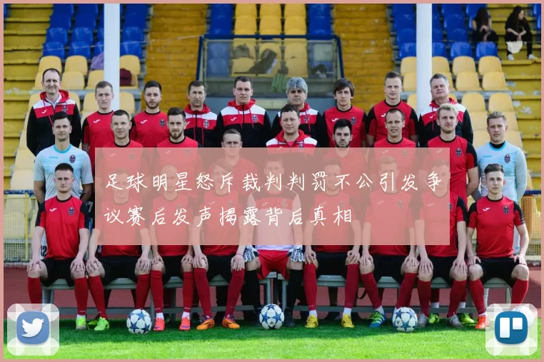 足球明星怒斥裁判判罚不公引发争议赛后发声揭露背后真相