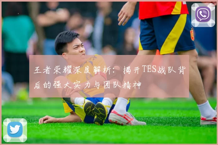 王者荣耀深度解析：揭开TES战队背后的强大实力与团队精神