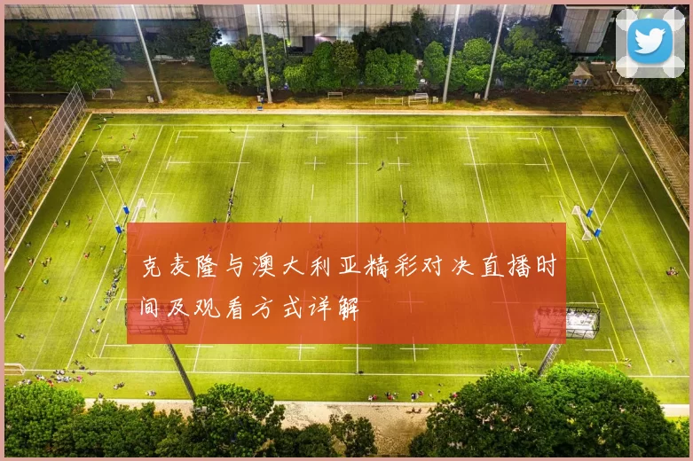 克麦隆与澳大利亚精彩对决直播时间及观看方式详解