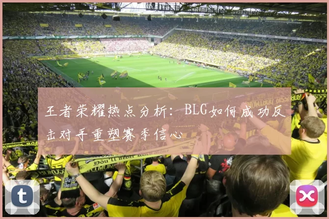 王者荣耀热点分析：BLG如何成功反击对手重塑赛季信心