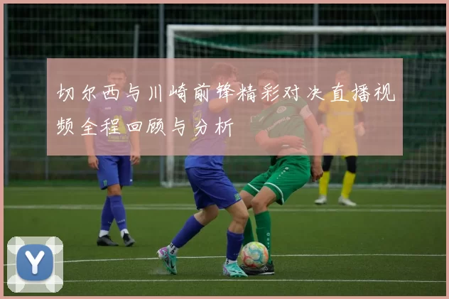 切尔西与川崎前锋精彩对决直播视频全程回顾与分析