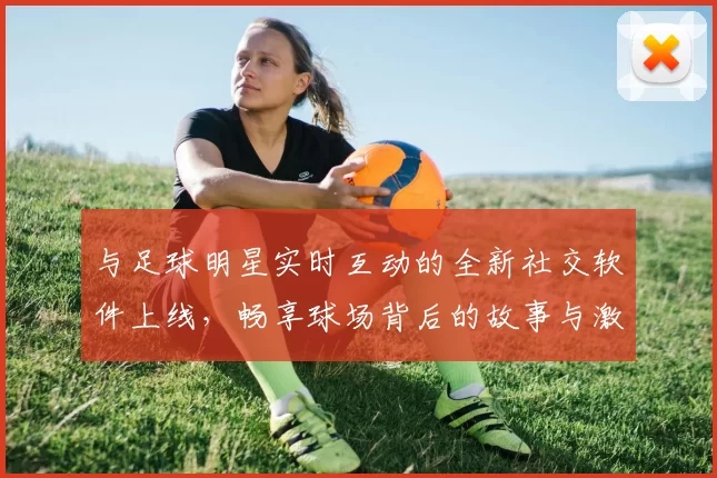 与足球明星实时互动的全新社交软件上线，畅享球场背后的故事与激情