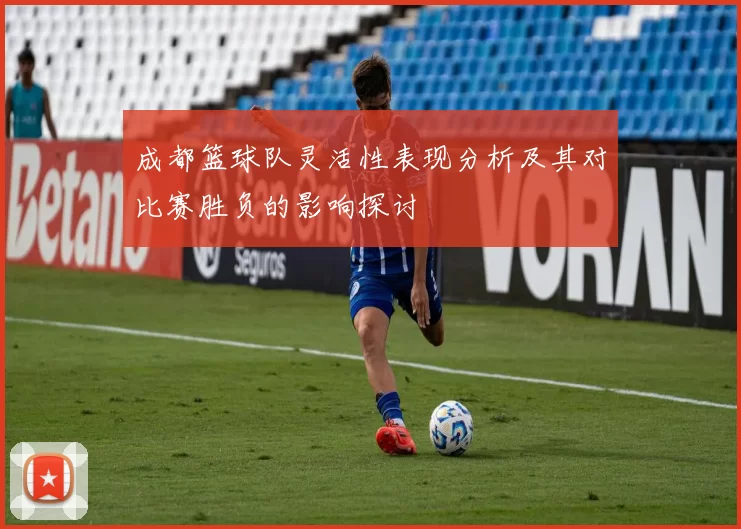 成都篮球队灵活性表现分析及其对比赛胜负的影响探讨