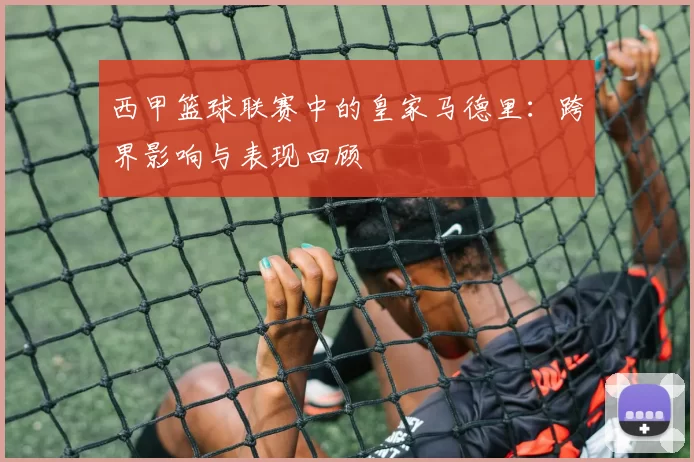 西甲篮球联赛中的皇家马德里：跨界影响与表现回顾