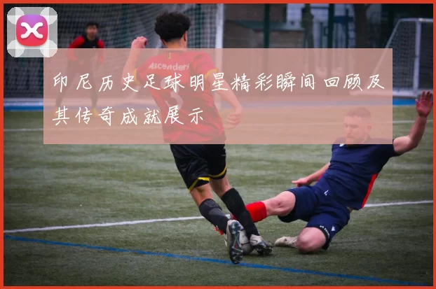 印尼历史足球明星精彩瞬间回顾及其传奇成就展示
