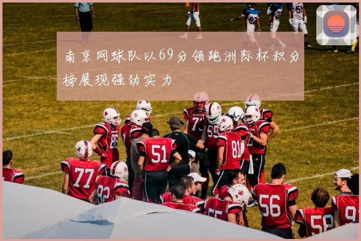 南京网球队以69分领跑洲际杯积分榜展现强劲实力