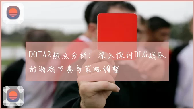 DOTA2热点分析：深入探讨BLG战队的游戏节奏与策略调整
