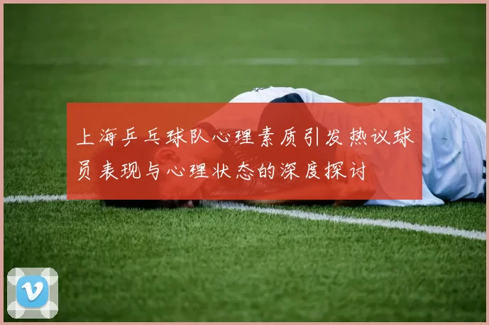上海乒乓球队心理素质引发热议球员表现与心理状态的深度探讨