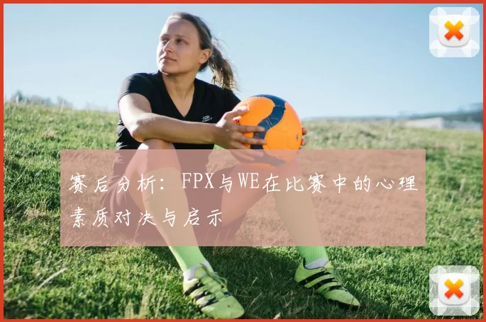 赛后分析：FPX与WE在比赛中的心理素质对决与启示