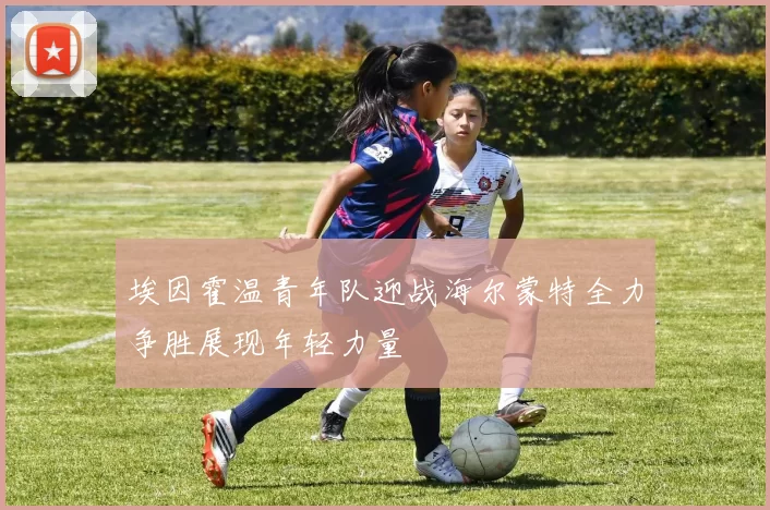 埃因霍温青年队迎战海尔蒙特全力争胜展现年轻力量