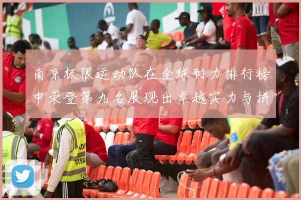 南京极限运动队在全球耐力排行榜中荣登第九名展现出卓越实力与拼搏精神