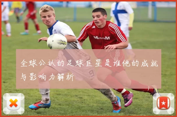 全球公认的足球巨星是谁他的成就与影响力解析
