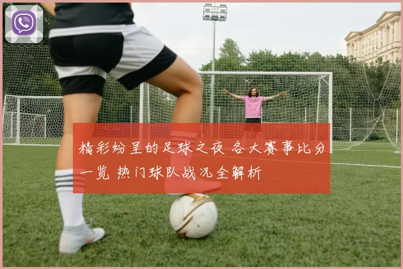 精彩纷呈的足球之夜 各大赛事比分一览 热门球队战况全解析