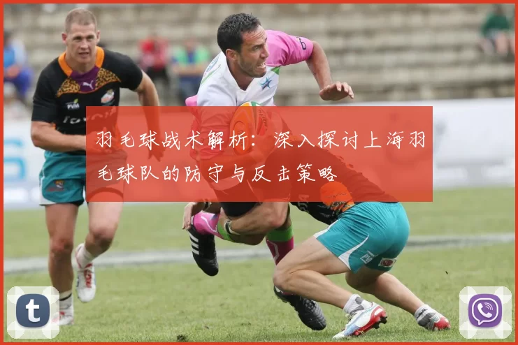 羽毛球战术解析：深入探讨上海羽毛球队的防守与反击策略
