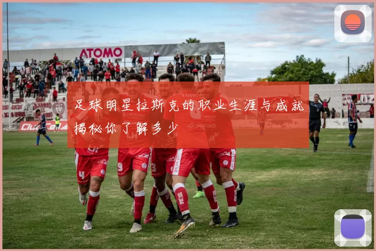 足球明星拉斯克的职业生涯与成就揭秘你了解多少