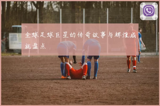 全球足球巨星的传奇故事与辉煌成就盘点