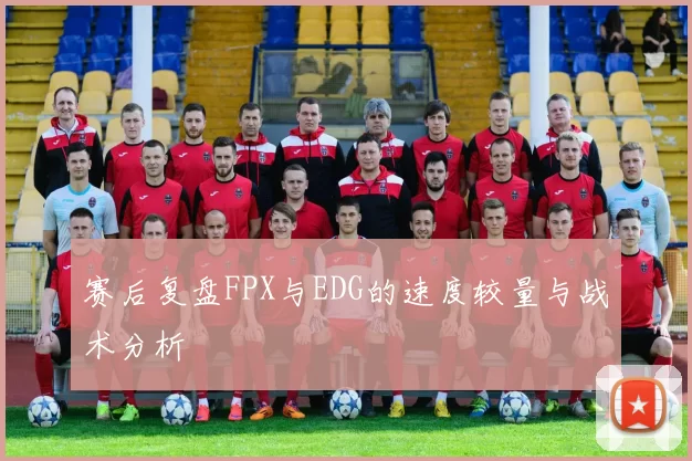 赛后复盘FPX与EDG的速度较量与战术分析