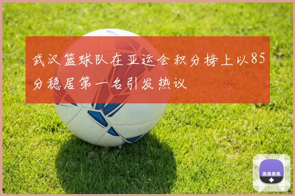 武汉篮球队在亚运会积分榜上以85分稳居第一名引发热议