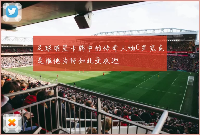 足球明星卡牌中的传奇人物C罗究竟是谁他为何如此受欢迎