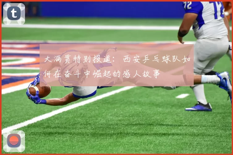 大满贯特别报道：西安乒乓球队如何在奋斗中崛起的感人故事