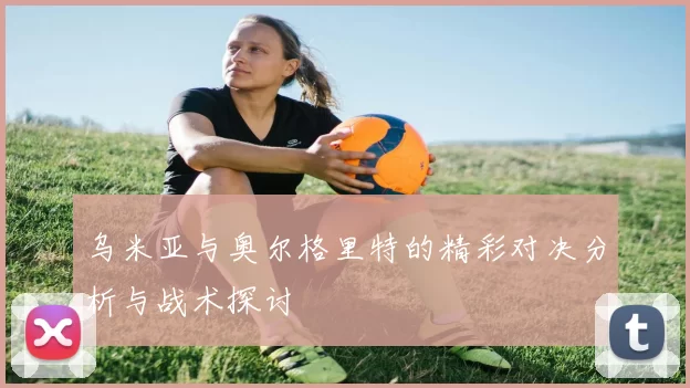 乌米亚与奥尔格里特的精彩对决分析与战术探讨