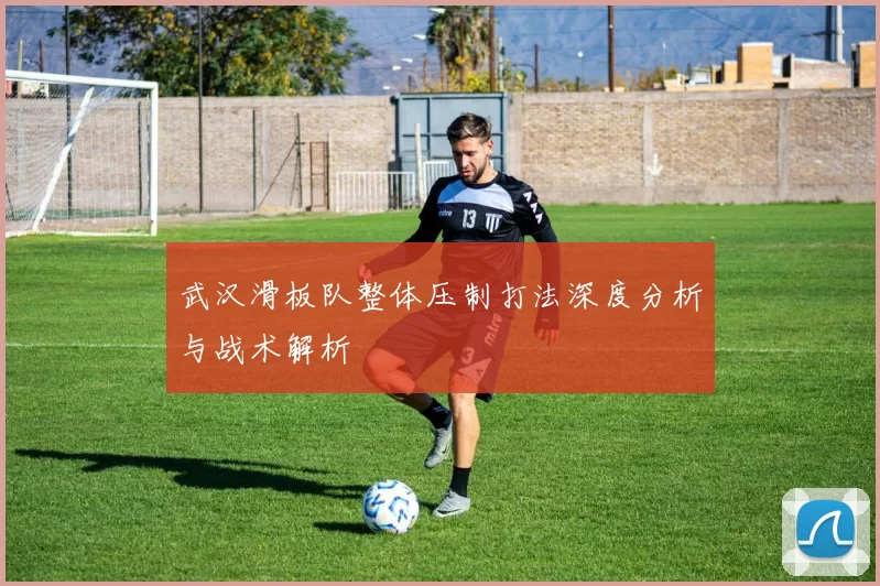 武汉滑板队整体压制打法深度分析与战术解析