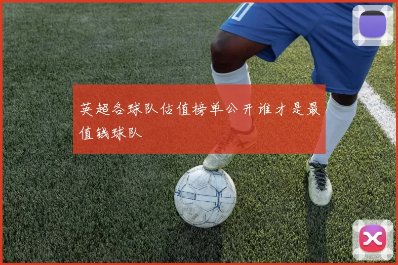 英超各球队估值榜单公开谁才是最值钱球队