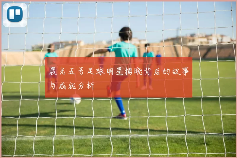 晨光五号足球明星揭晓背后的故事与成就分析