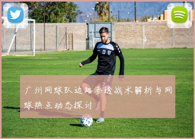广州网球队边路渗透战术解析与网球热点动态探讨