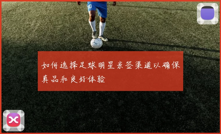 如何选择足球明星亲签渠道以确保真品和良好体验