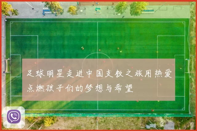 足球明星走进中国支教之旅用热爱点燃孩子们的梦想与希望